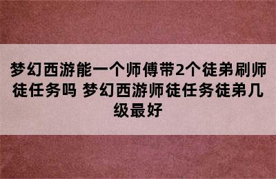 梦幻西游能一个师傅带2个徒弟刷师徒任务吗 梦幻西游师徒任务徒弟几级最好